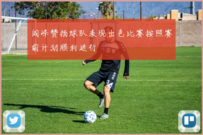 阎峰赞扬球队表现出色比赛按照赛前计划顺利进行