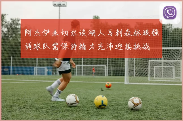 阿杰伊米切尔谈湖人马刺森林狼强调球队需保持精力充沛迎接挑战