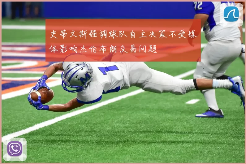 史蒂文斯强调球队自主决策不受媒体影响杰伦布朗交易问题