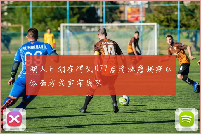 湖人计划在得到077后清洗詹姆斯以体面方式宣布离队