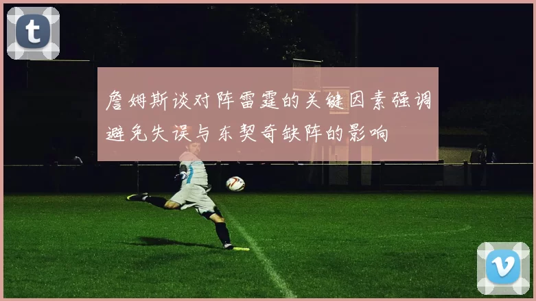 詹姆斯谈对阵雷霆的关键因素强调避免失误与东契奇缺阵的影响