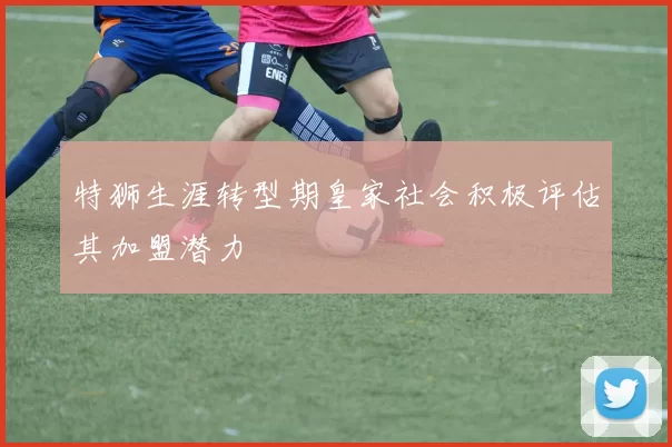 特狮生涯转型期皇家社会积极评估其加盟潜力