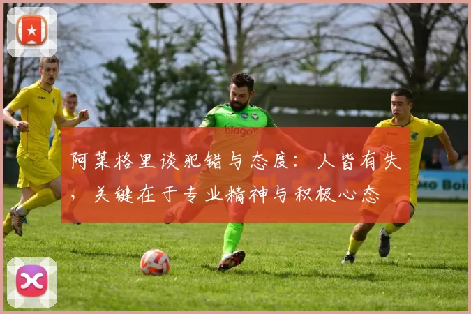 阿莱格里谈犯错与态度：人皆有失，关键在于专业精神与积极心态