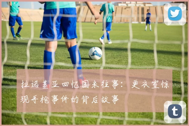 拉诺基亚回忆国米往事：更衣室惊现手枪事件的背后故事