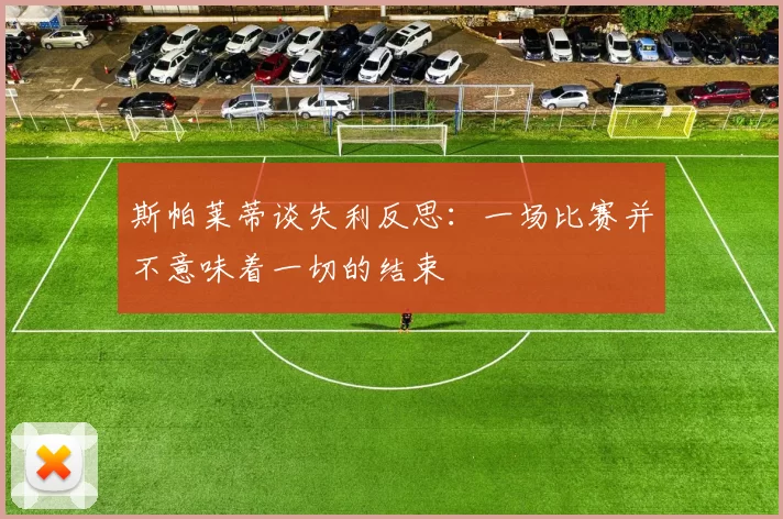 斯帕莱蒂谈失利反思：一场比赛并不意味着一切的结束